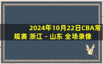 2024年10月22日CBA常规赛 浙江 - 山东 全场录像